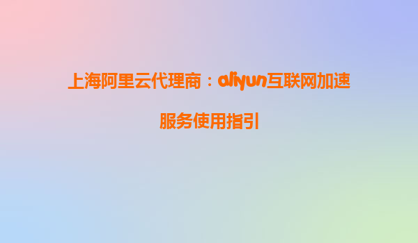 上海阿里云代理商：aliyun互联网加速服务使用指引