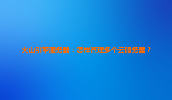 火山引擎服务器：怎样管理多个云服务器？