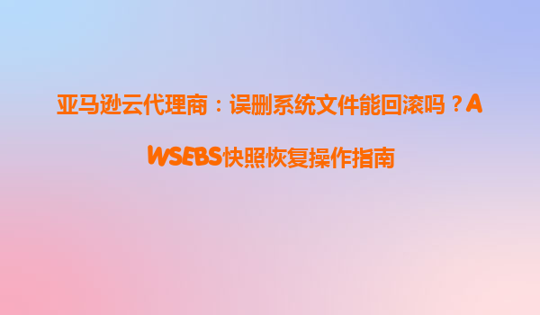 亚马逊云代理商：误删系统文件能回滚吗？AWSEBS快照恢复操作指南