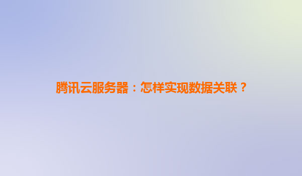 腾讯云服务器：怎样实现数据关联？