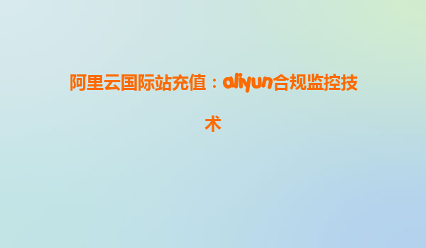 阿里云国际站充值：aliyun合规监控技术