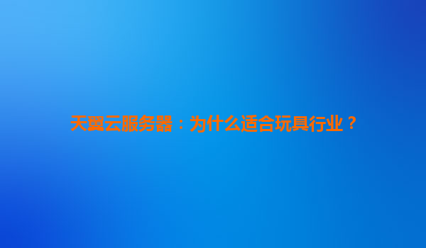 天翼云服务器：为什么适合玩具行业？
