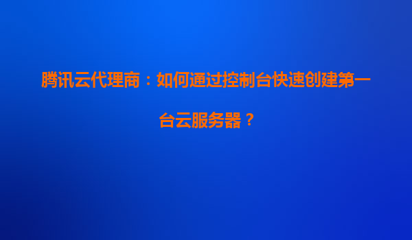 腾讯云代理商：如何通过控制台快速创建第一台云服务器？