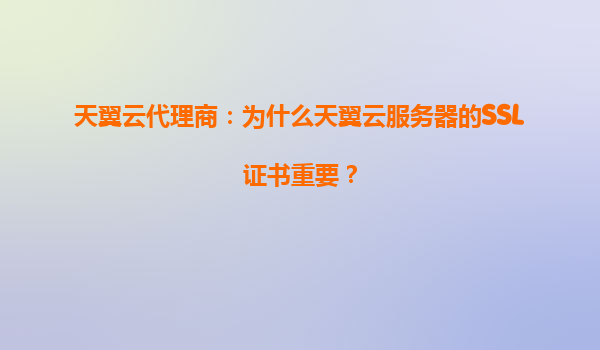天翼云代理商：为什么天翼云服务器的SSL证书重要？