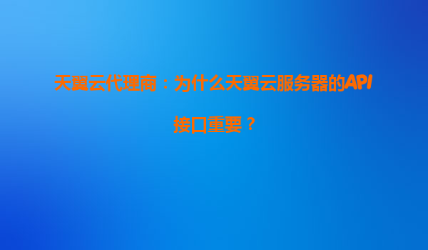 天翼云代理商：为什么天翼云服务器的API接口重要？