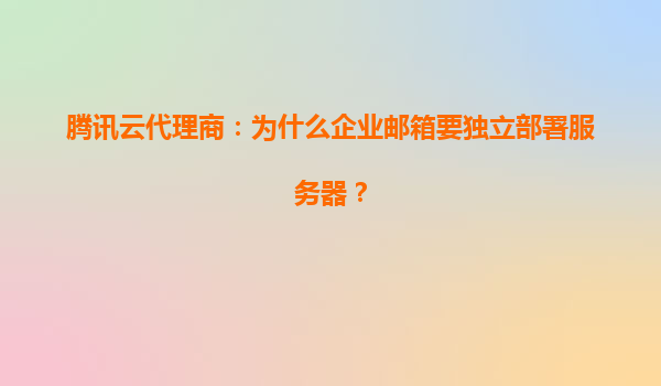 腾讯云代理商：为什么企业邮箱要独立部署服务器？