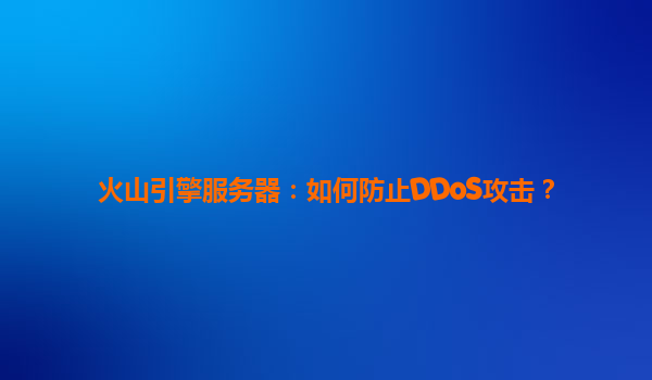 火山引擎服务器：如何防止DDoS攻击？