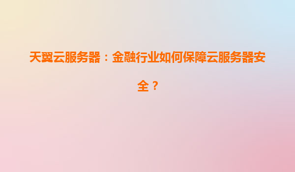 天翼云服务器：金融行业如何保障云服务器安全？