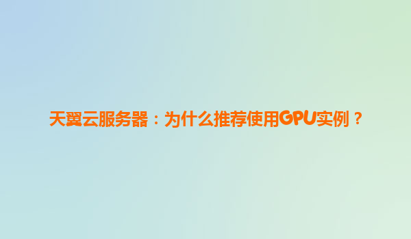 天翼云服务器：为什么推荐使用GPU实例？