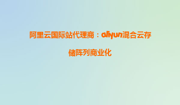 阿里云国际站代理商：aliyun混合云存储阵列商业化