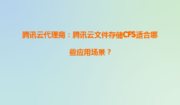 腾讯云代理商：腾讯云文件存储CFS适合哪些应用场景？