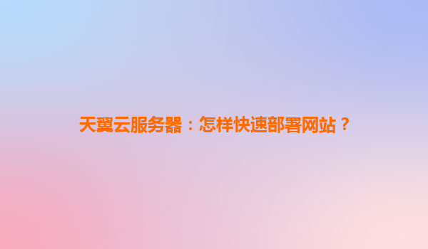 天翼云服务器：怎样快速部署网站？