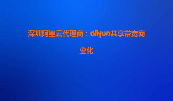 深圳阿里云代理商：aliyun共享带宽商业化