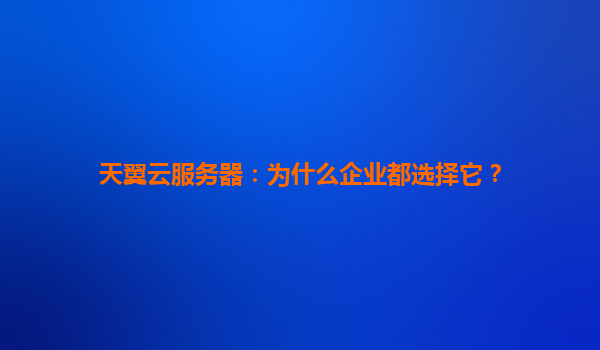 天翼云服务器：为什么企业都选择它？