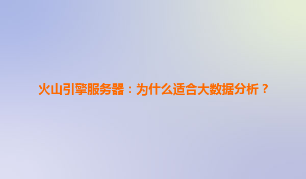 火山引擎服务器：为什么适合大数据分析？