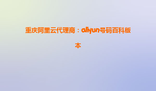 重庆阿里云代理商：aliyun号码百科版本