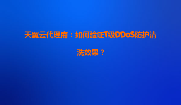 天翼云代理商：如何验证T级DDoS防护清洗效果？