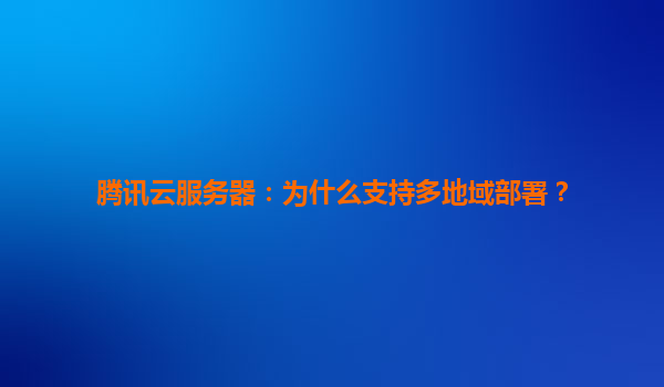 腾讯云服务器：为什么支持多地域部署？