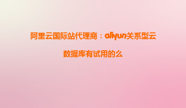阿里云国际站代理商：aliyun关系型云数据库有试用的么