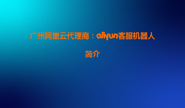 广州阿里云代理商：aliyun客服机器人简介