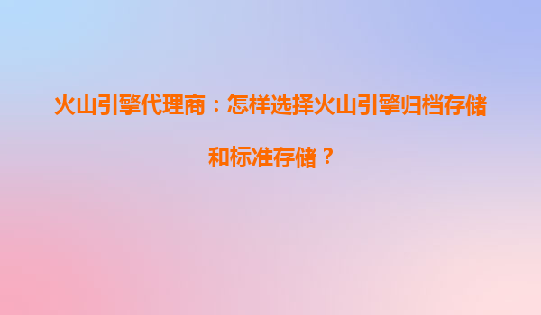 火山引擎代理商：怎样选择火山引擎归档存储和标准存储？