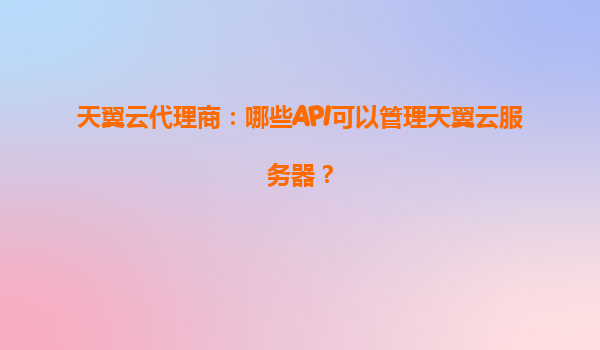天翼云代理商：哪些API可以管理天翼云服务器？