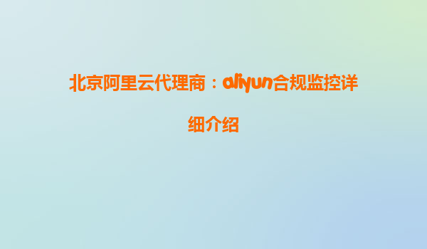 北京阿里云代理商：aliyun合规监控详细介绍