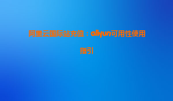 阿里云国际站充值：aliyun可用性使用指引