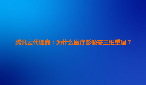 腾讯云代理商：为什么医疗影像需三维重建？