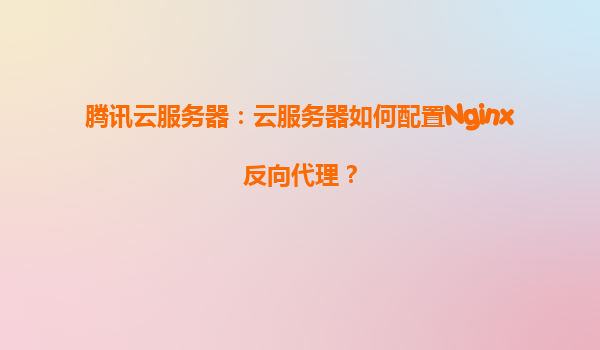 腾讯云服务器：云服务器如何配置Nginx反向代理？