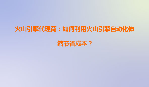 火山引擎代理商：如何利用火山引擎自动化伸缩节省成本？
