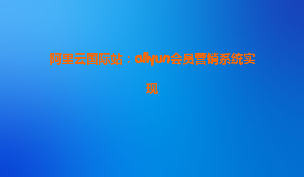 阿里云国际站：aliyun会员营销系统实现