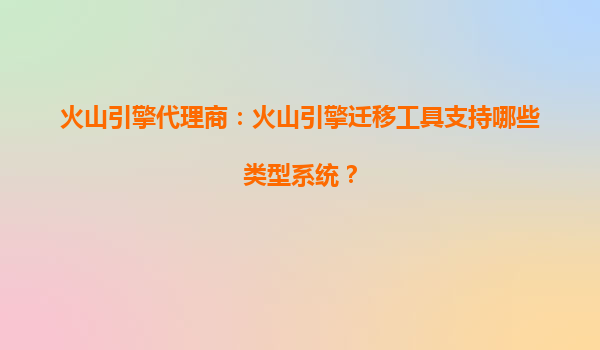 火山引擎代理商：火山引擎迁移工具支持哪些类型系统？