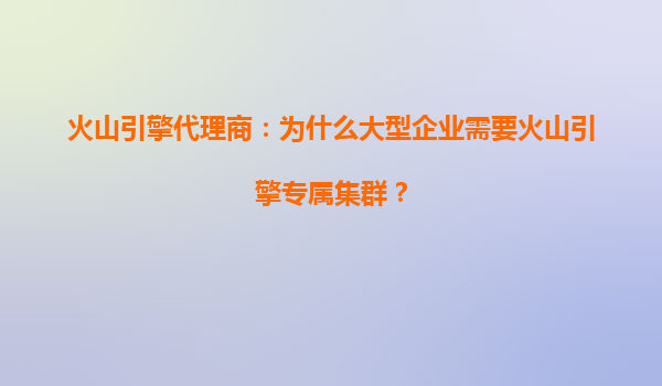 火山引擎代理商：为什么大型企业需要火山引擎专属集群？