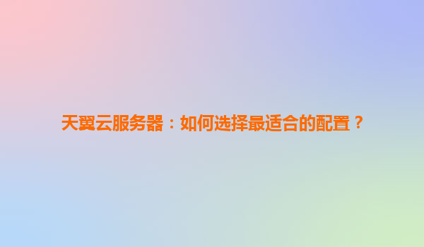 天翼云服务器：如何选择最适合的配置？
