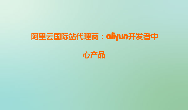 阿里云国际站代理商：aliyun开发者中心产品