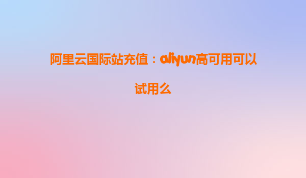 阿里云国际站充值：aliyun高可用可以试用么