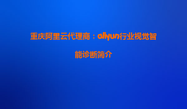 重庆阿里云代理商：aliyun行业视觉智能诊断简介