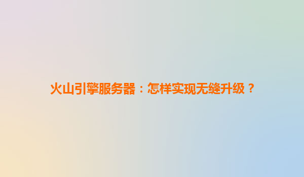 火山引擎服务器：怎样实现无缝升级？