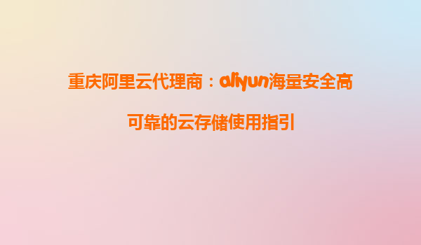 重庆阿里云代理商：aliyun海量安全高可靠的云存储使用指引