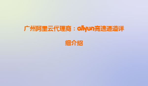 广州阿里云代理商：aliyun高速通道详细介绍
