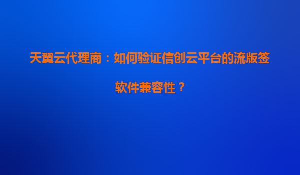 天翼云代理商：如何验证信创云平台的流版签软件兼容性？