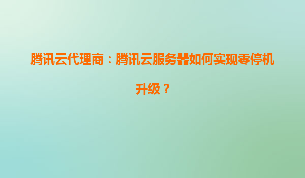 腾讯云代理商：腾讯云服务器如何实现零停机升级？