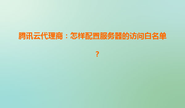 腾讯云代理商：怎样配置服务器的访问白名单？
