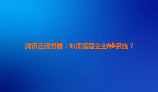 腾讯云服务器：如何搭建企业IM系统？