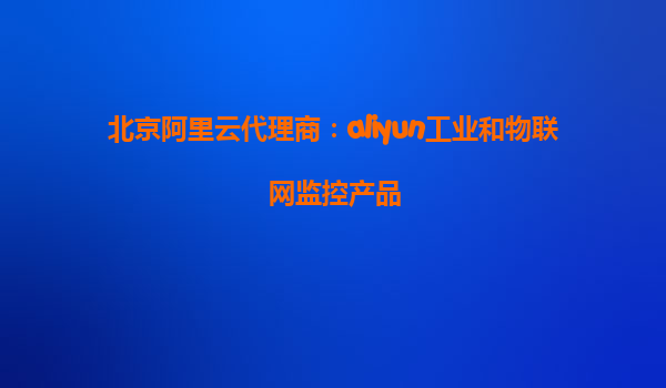 北京阿里云代理商：aliyun工业和物联网监控产品