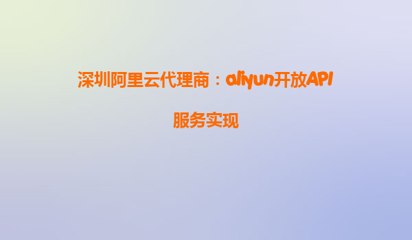 深圳阿里云代理商：aliyun开放API服务实现