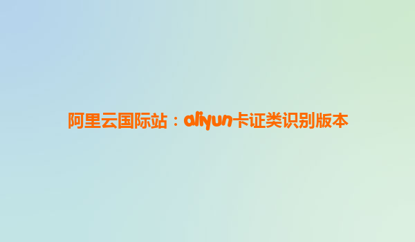 阿里云国际站：aliyun卡证类识别版本