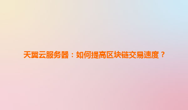天翼云服务器：如何提高区块链交易速度？