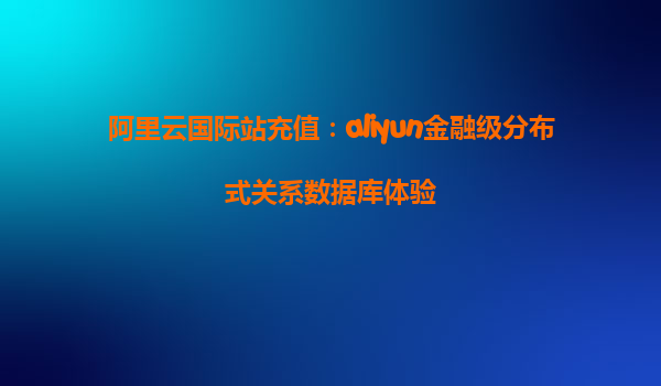 阿里云国际站充值：aliyun金融级分布式关系数据库体验